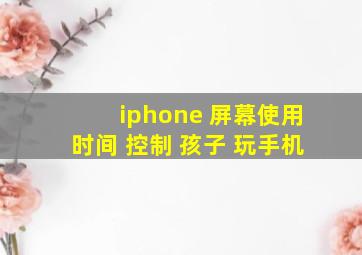 iphone 屏幕使用时间 控制 孩子 玩手机